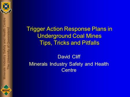 Minerals Industry Safety and Health Centre The University of Queensland Trigger Action Response Plans in Underground Coal Mines Tips, Tricks and Pitfalls.