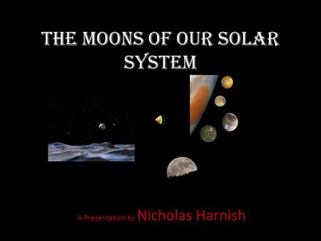 The Moons Of Our Solar System A Presentation by Nicholas Harnish.