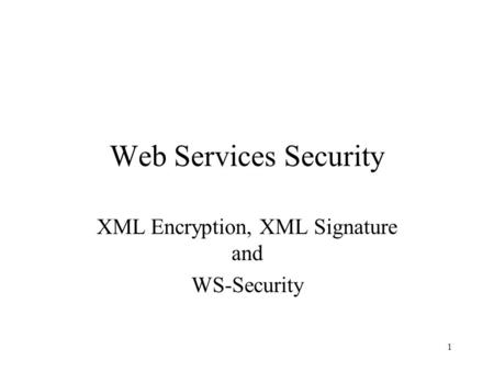 1 Web Services Security XML Encryption, XML Signature and WS-Security.