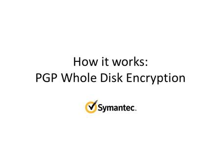 How it works: PGP Whole Disk Encryption. Installing PGP Installs drivers and services Installs user tools for managing PGP Replace Bootloader Enroll licensed.