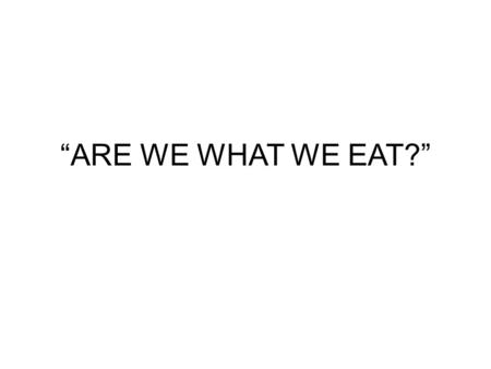 “ARE WE WHAT WE EAT?”. Can what we consume today be strongly related to our identities or is eating just about satisfying our hunger?