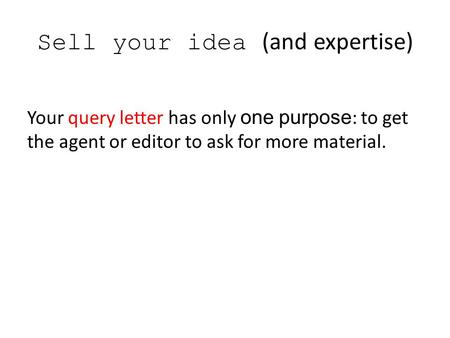 Sell your idea (and expertise) Your query letter has only one purpose : to get the agent or editor to ask for more material.