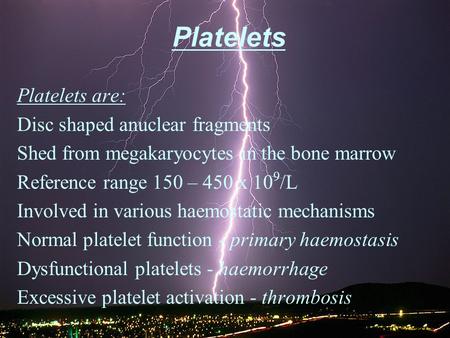 Platelets Platelets are: Disc shaped anuclear fragments Shed from megakaryocytes in the bone marrow Reference range 150 – 450 x 10 9 /L Involved in various.