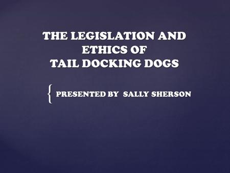 { THE LEGISLATION AND ETHICS OF TAIL DOCKING DOGS PRESENTED BY SALLY SHERSON.