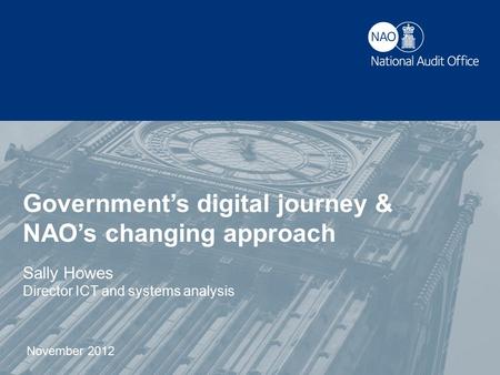 Government’s digital journey & NAO’s changing approach Sally Howes Director ICT and systems analysis November 2012.