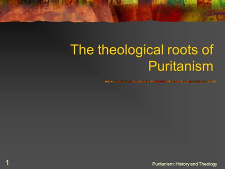 Puritanism: History and Theology 1 The theological roots of Puritanism.