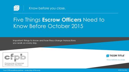 © 2015 Ticor Title Know before you close. 1 © 2015 Ticor Title Important things to know and how they change transactions you work on every day. Five Things.