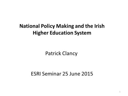 National Policy Making and the Irish Higher Education System Patrick Clancy ESRI Seminar 25 June 2015 1.