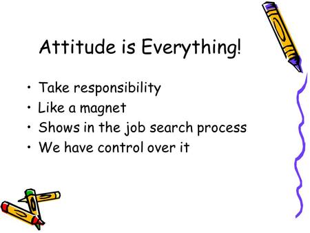 Attitude is Everything! Take responsibility Like a magnet Shows in the job search process We have control over it.