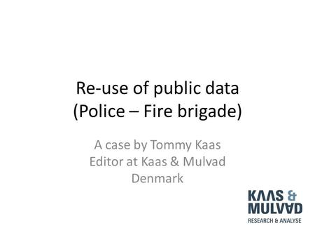 Re-use of public data (Police – Fire brigade) A case by Tommy Kaas Editor at Kaas & Mulvad Denmark.