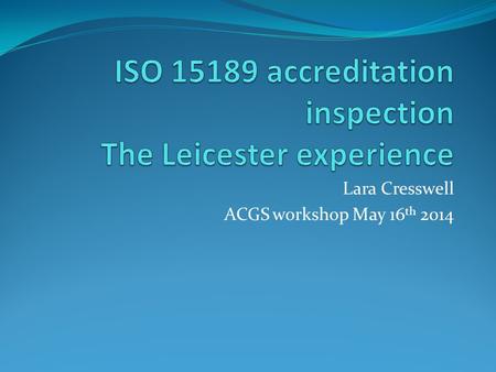 Lara Cresswell ACGS workshop May 16 th 2014. Overview Our CPA/UKAS journey including timescales Key gaps identified Personal experiences Not an expert.