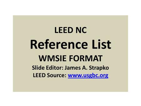 LEED NC Reference List WMSIE FORMAT Slide Editor: James A. Strapko LEED Source: www.usgbc.orgwww.usgbc.org.