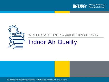 1 | WEATHERIZATION ASSISTANCE PROGRAM STANDARDIZED CURRICULUM – December 2012eere.energy.gov Indoor Air Quality WEATHERIZATION ENERGY AUDITOR SINGLE FAMILY.