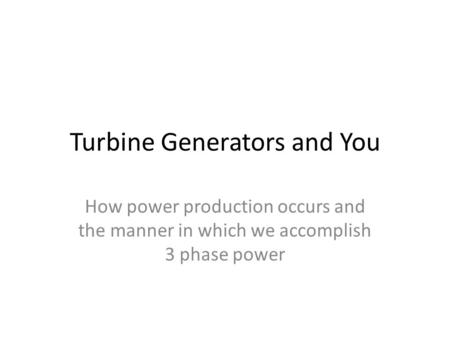 Turbine Generators and You How power production occurs and the manner in which we accomplish 3 phase power.