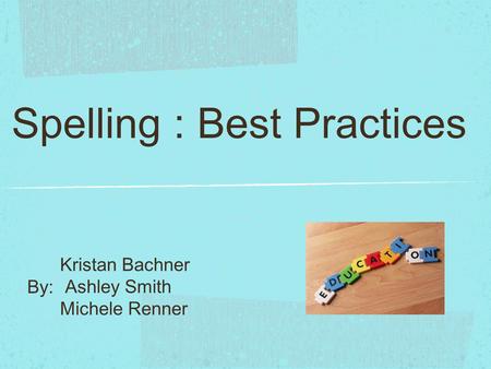 Spelling : Best Practices Kristan Bachner Ashley Smith Michele Renner By: