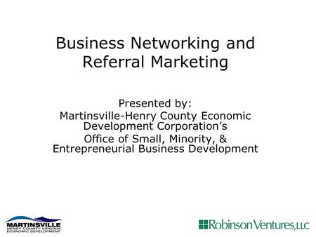 Business Networking and Referral Marketing Presented by: Martinsville-Henry County Economic Development Corporation’s Office of Small, Minority, & Entrepreneurial.