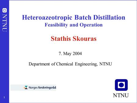 1 Heteroazeotropic Batch Distillation Feasibility and Operation Stathis Skouras 7. May 2004 Department of Chemical Engineering, NTNU NTNU.