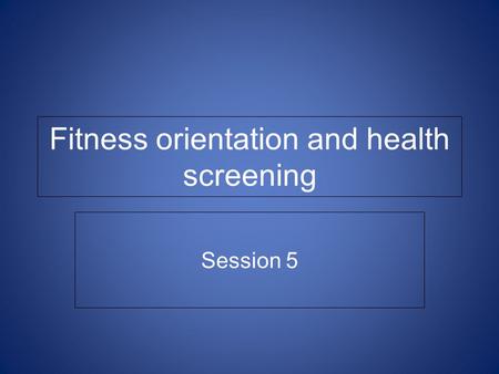 Fitness orientation and health screening Session 5.