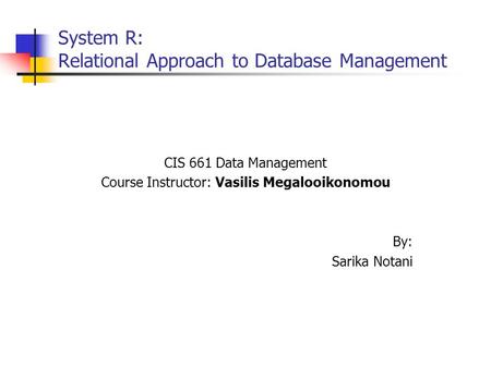 System R: Relational Approach to Database Management CIS 661 Data Management Course Instructor: Vasilis Megalooikonomou By: Sarika Notani.