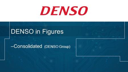 DENSO in Figures –Consolidated (DENSO Group). DENSO Corporation Established: Dec. 16, 1949 Capital: US$1.6 billion Net Sales: US$35.9 billion Net Income: