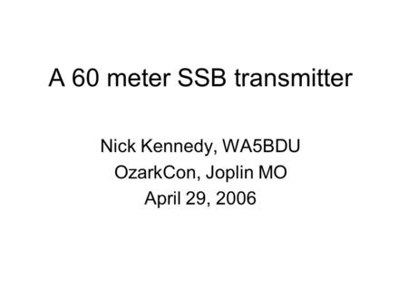 A 60 meter SSB transmitter Nick Kennedy, WA5BDU OzarkCon, Joplin MO April 29, 2006.