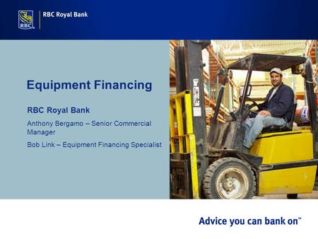 Equipment Financing RBC Royal Bank Anthony Bergamo – Senior Commercial Manager Bob Link – Equipment Financing Specialist.