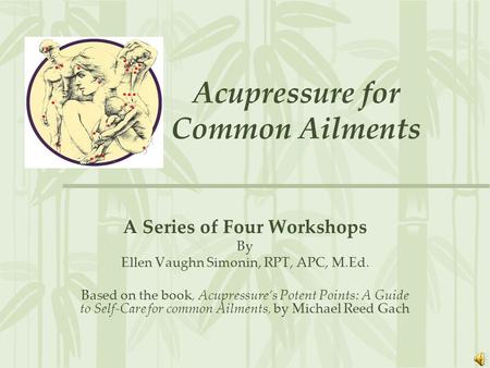 Acupressure for Common Ailments A Series of Four Workshops By Ellen Vaughn Simonin, RPT, APC, M.Ed. Based on the book, Acupressure’s Potent Points: A.