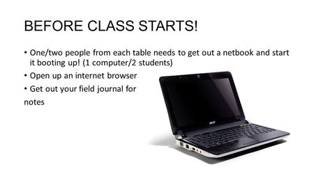 BEFORE CLASS STARTS! One/two people from each table needs to get out a netbook and start it booting up! (1 computer/2 students) Open up an internet browser.