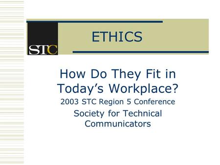 ETHICS How Do They Fit in Today’s Workplace? 2003 STC Region 5 Conference Society for Technical Communicators.