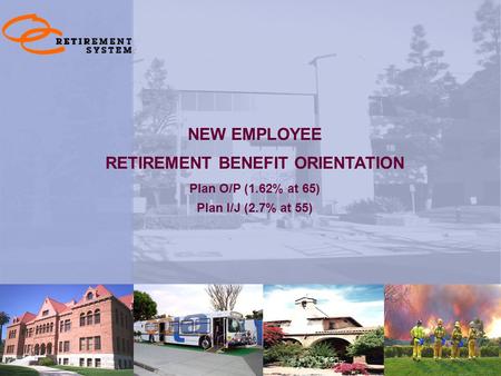 1 NEW EMPLOYEE RETIREMENT BENEFIT ORIENTATION Plan O/P (1.62% at 65) Plan I/J (2.7% at 55)