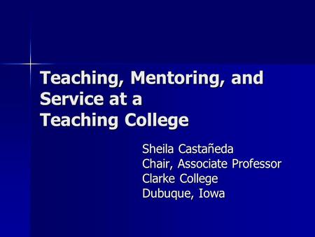 Teaching, Mentoring, and Service at a Teaching College Sheila Castañeda Chair, Associate Professor Clarke College Dubuque, Iowa.