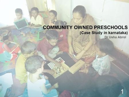 COMMUNITY OWNED PRESCHOOLS (Case Study in karnataka) Dr Usha Abrol 1.