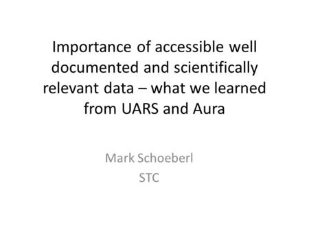 Importance of accessible well documented and scientifically relevant data – what we learned from UARS and Aura Mark Schoeberl STC.