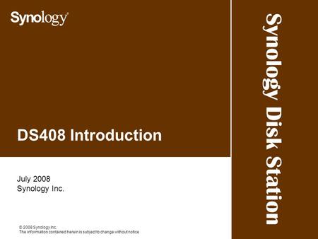 Synology Disk Station © 2008 Synology Inc. The information contained herein is subject to change without notice DS408 Introduction July 2008 Synology Inc.