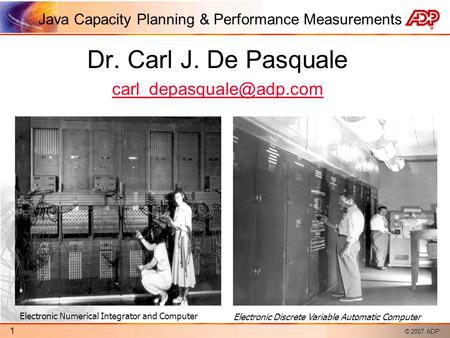 © 2007 ADP 1 Java Capacity Planning & Performance Measurements Dr. Carl J. De Pasquale Electronic Numerical Integrator and Computer.