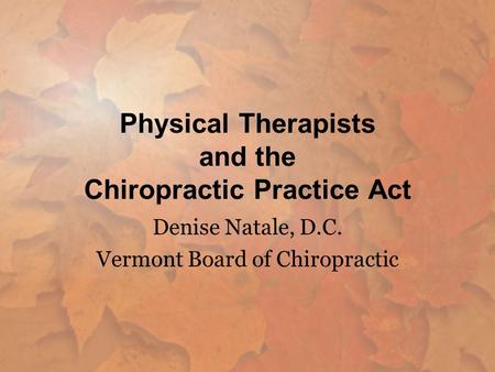 Physical Therapists and the Chiropractic Practice Act Denise Natale, D.C. Vermont Board of Chiropractic.