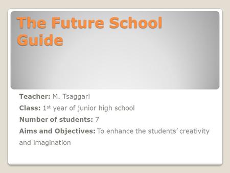 The Future School Guide Teacher: M. Tsaggari Class: 1 st year of junior high school Number of students: 7 Aims and Objectives: To enhance the students’