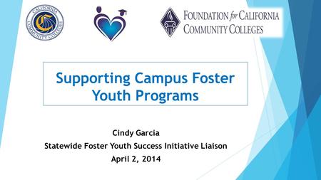 Supporting Campus Foster Youth Programs Cindy Garcia Statewide Foster Youth Success Initiative Liaison April 2, 2014.