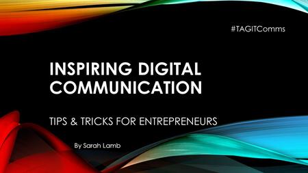 INSPIRING DIGITAL COMMUNICATION TIPS & TRICKS FOR ENTREPRENEURS By Sarah Lamb #TAGITComms.