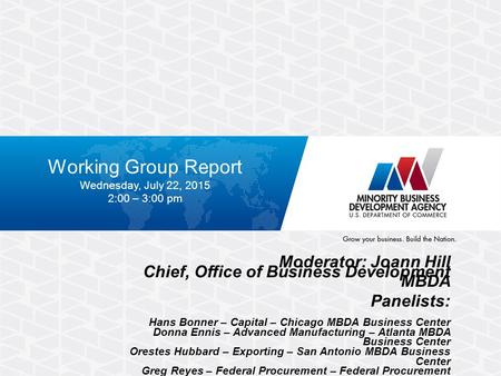 Working Group Report Wednesday, July 22, 2015 2:00 – 3:00 pm Moderator: Joann Hill Chief, Office of Business Development MBDA Panelists: Hans Bonner –