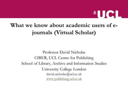 What we know about academic users of e- journals (Virtual Scholar) Professor David Nicholas CIBER, UCL Centre for Publishing School of Library, Archive.