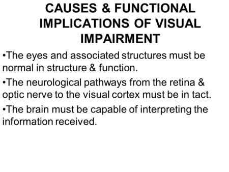 CAUSES & FUNCTIONAL IMPLICATIONS OF VISUAL IMPAIRMENT The eyes and associated structures must be normal in structure & function. The neurological pathways.