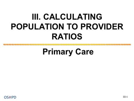 III. CALCULATING POPULATION TO PROVIDER RATIOS Primary Care III-1.