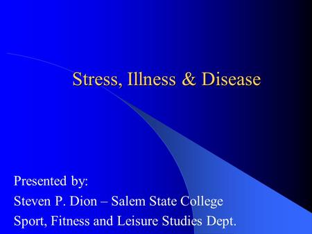 Stress, Illness & Disease Presented by: Steven P. Dion – Salem State College Sport, Fitness and Leisure Studies Dept.