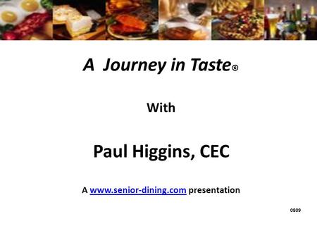 A Journey in Taste © With Paul Higgins, CEC A www.senior-dining.com presentationwww.senior-dining.com 0809.