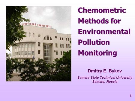 1 Chemometric Methods for Environmental Pollution Monitoring Dmitry E. Bykov Samara State Technical University Samara, Russia.