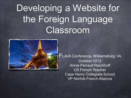 Developing a Website for the Foreign Language Classroom F LAVA Conference, Williamsburg, VA October 2013 Annie Perrault Reichhoff US French Teacher Cape.