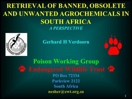 RETRIEVAL OF BANNED, OBSOLETE AND UNWANTED AGROCHEMICALS IN SOUTH AFRICA A PERSPECTIVE Gerhard H Verdoorn Poison Working Group Endangered Wildlife Trust.