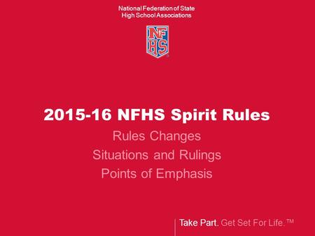 Take Part. Get Set For Life.™ National Federation of State High School Associations 2015-16 NFHS Spirit Rules Rules Changes Situations and Rulings Points.