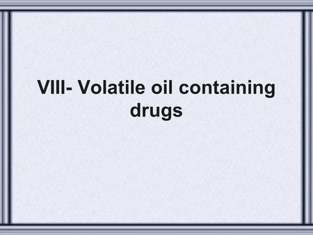 VIII- Volatile oil containing drugs